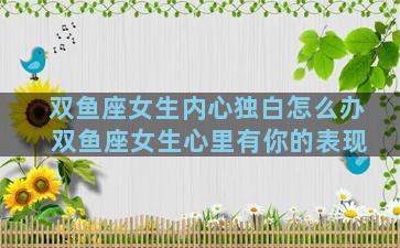 双鱼座女生内心独白怎么办 双鱼座女生心里有你的表现
